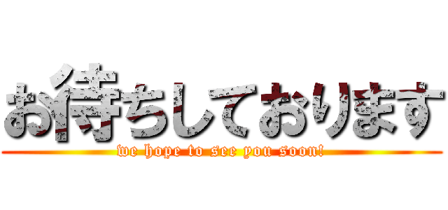 お待ちしております (we hope to see you soon!)