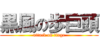 黒風の歩巨頭 (attack on tinge)
