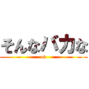 そんなバカな (oh)