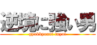 逆境に強い男 (gyakkyouni tuyoi)