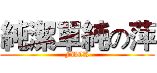 純潔單純の萍 (FUCK)