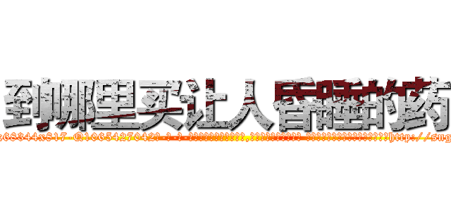到哪里买让人昏睡的药 (到哪里买让人昏睡的药【电-话151x68344x817-Q1065427042元-吉-药-业】我们做的是长期生意,靠的是老客户长期支持 到哪里买让人昏睡的药在发表了一篇http://sngk.net/LK7PO1

参考消息网我们做的是长期生意,靠的是老客户长期支持也许我们早该意识到，就连鲍勃·霍斯金斯（金球奖戏剧类电影男主角 
)