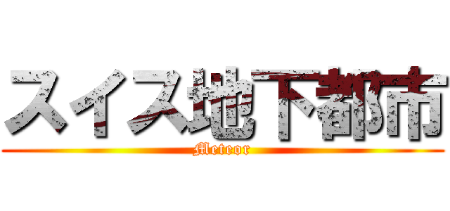 スイス地下都市 (Meteor)