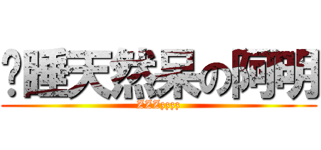 沉睡天然呆の阿明 (ZZZzzzz)