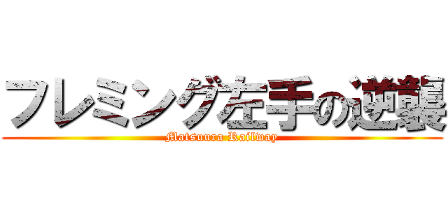 フレミング左手の逆襲 (Matsuura Railway)