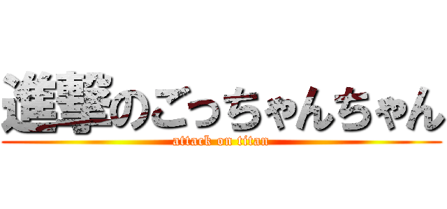 進撃のごっちゃんちゃん (attack on titan)