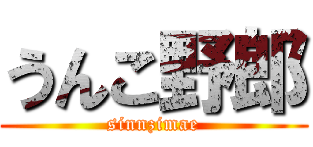 うんこ野郎 (sinnzimae)