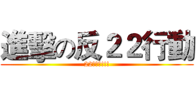 進擊の反２２行動 (22是智障!!!)