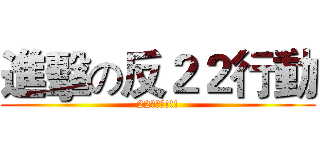 進擊の反２２行動 (22是智障!!!)