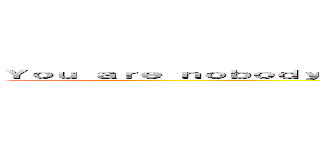 Ｙｏｕ ａｒｅ ｎｏｂｏｄｙ'ｓ， ｙｏｕ ａｒｅ ｎｏｔ ｕｎｄｅｒ ｔｈｅｉｒ ｃｏｎｔｒｏｌ (be happy)