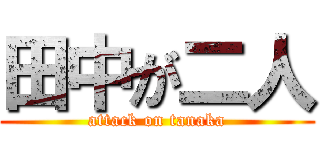 田中が二人 (attack on tanaka)