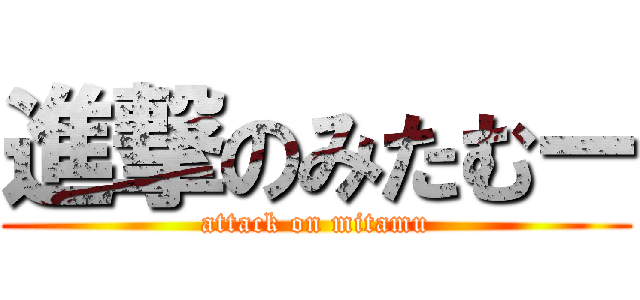 進撃のみたむー (attack on mitamu)
