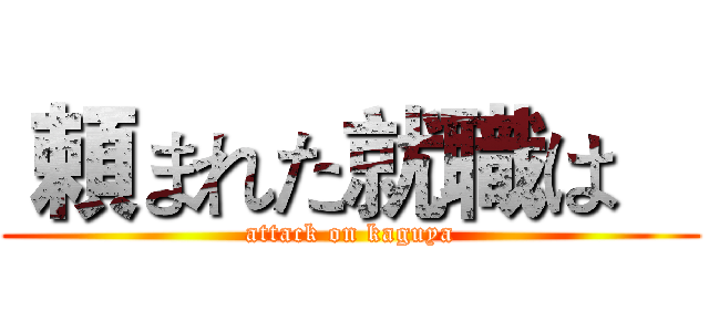  頼まれた就職は    (attack on kaguya)
