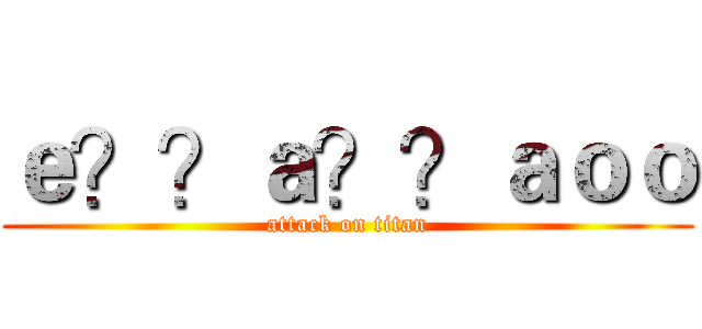 ｅ？？ａ？？ａｏｏ (attack on titan)