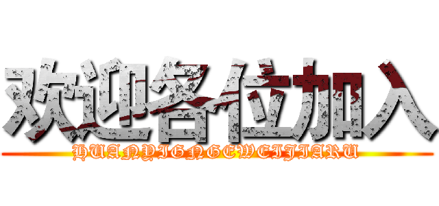 欢迎各位加入 (HUANYIGNGEWEIJIARU)
