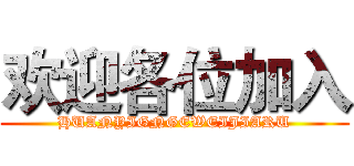 欢迎各位加入 (HUANYIGNGEWEIJIARU)