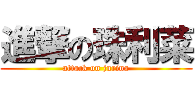 進撃の珠利菜 (attack on jurina)