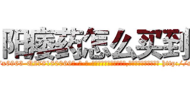 阳痿药怎么买到 (阳痿药怎么买到【电-186x2687x6963-Q278180069元-吉-药-业】我们做的是长期生意,靠的是老客户长期支持 http://sngk.net/6bhNom
)