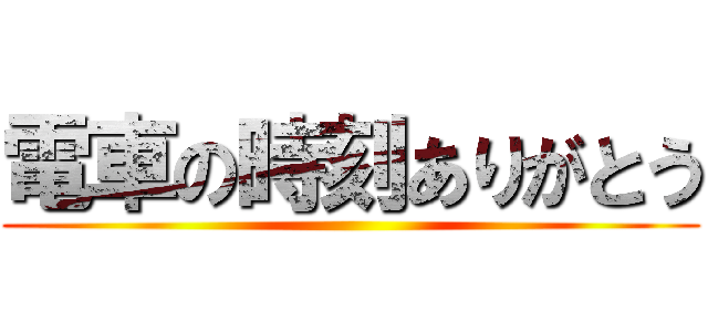 電車の時刻ありがとう ()