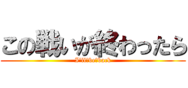 この戦いが終わったら (I'll　be　back)