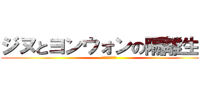 ジヌとヨンウォンの隔離生活 (かくりせいかつ)