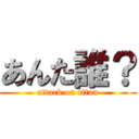 あんた誰？ (attack on titan)