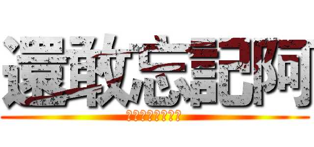 還敢忘記阿 (????????)