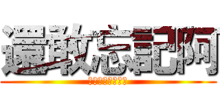 還敢忘記阿 (????????)