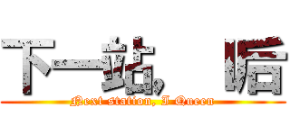 下一站，Ｉ后 (Next station, I Queen)