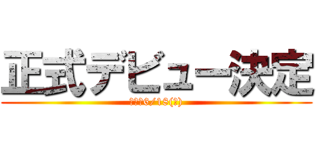 正式デビュー決定 (明後日6/18(水))