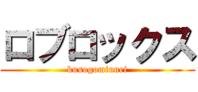ロブロックス (kusogomiunei)