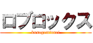ロブロックス (kusogomiunei)