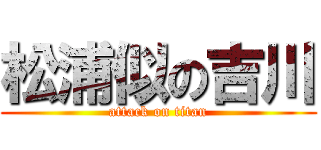 松浦似の吉川 (attack on titan)