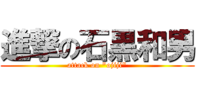 進撃の石黒和男 (attack on "ojiji")