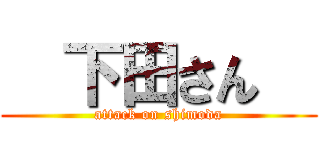   下田さん   (attack on shimoda)