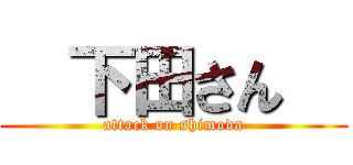   下田さん   (attack on shimoda)