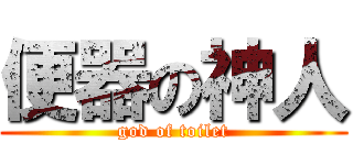 便器の神人 (god of toilet)