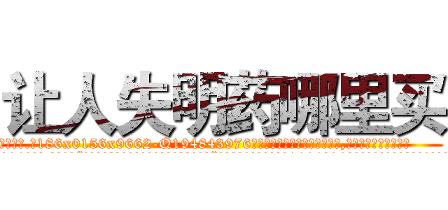 让人失明药哪里买 (让人失明药哪里买【电.话186x0156x9662-Q194843976林氏药业】我们做的是长期生意,靠的是老客户长期支持
参考消息网2月20日报道 韩媒称，“剩女多、离婚率高的城市，房价一定会上涨。”这是中国经济学家金岩石2016年12月参加在上海举行的房地产相关论坛时说的话。
)