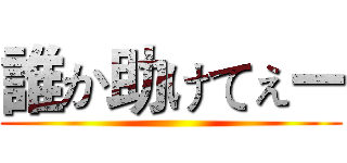 誰か助けてぇー ()