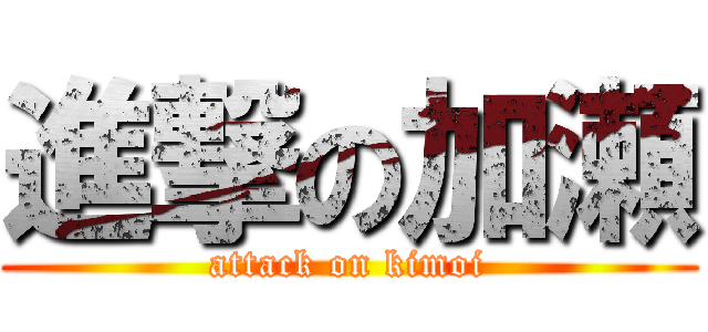 進撃の加瀬 (attack on kimoi)