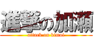 進撃の加瀬 (attack on kimoi)