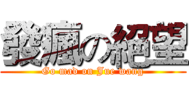 發瘋の絕望 (Go mad on Jue wang)