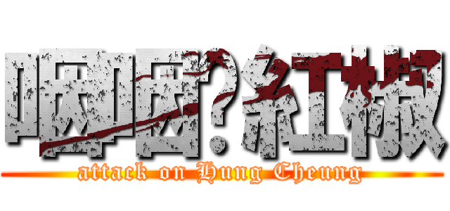 咽咽♡紅椒 (attack on Hung Cheung)