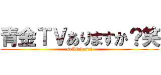 青金ＴＶありますか？笑 (seikindesu!)