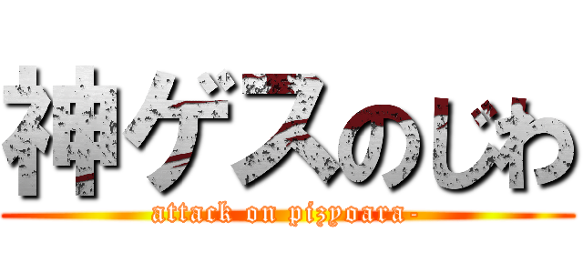 神ゲスのじわ (attack on pizyoara-)