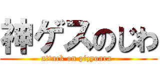神ゲスのじわ (attack on pizyoara-)
