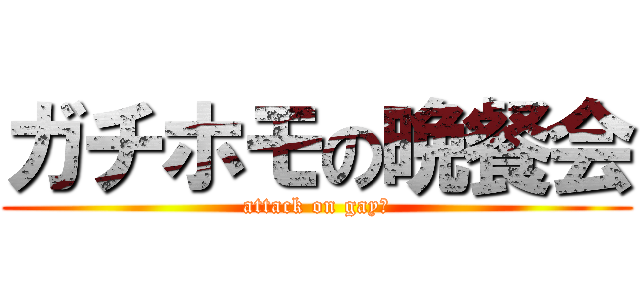 ガチホモの晩餐会 (attack on gay♂)