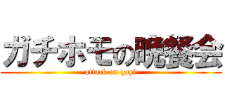 ガチホモの晩餐会 (attack on gay♂)