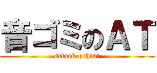 音ゴミのＡＴ (attack ochiai)