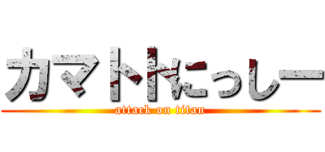 カマトトにっしー (attack on titan)